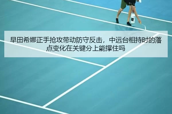 早田希娜正手抢攻带动防守反击，中远台相持时的落点变化在关键分上能撑住吗